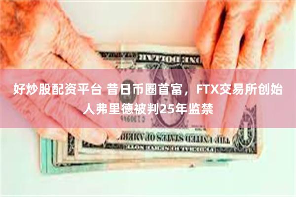 好炒股配资平台 昔日币圈首富，FTX交易所创始人弗里德被判25年监禁