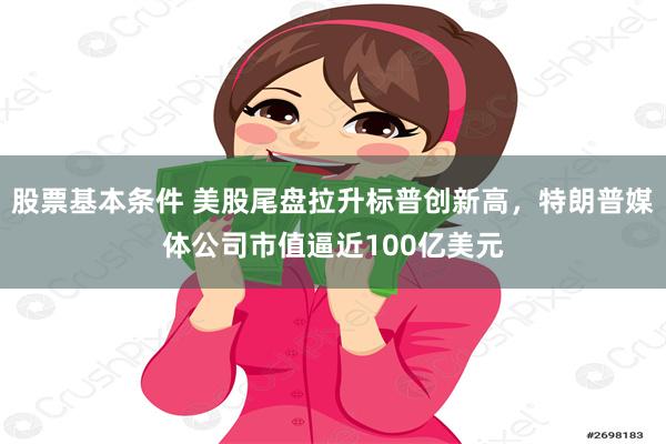 股票基本条件 美股尾盘拉升标普创新高，特朗普媒体公司市值逼近100亿美元