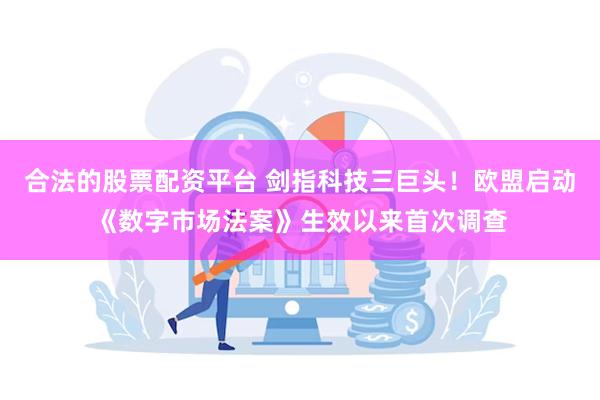 合法的股票配资平台 剑指科技三巨头！欧盟启动《数字市场法案》生效以来首次调查