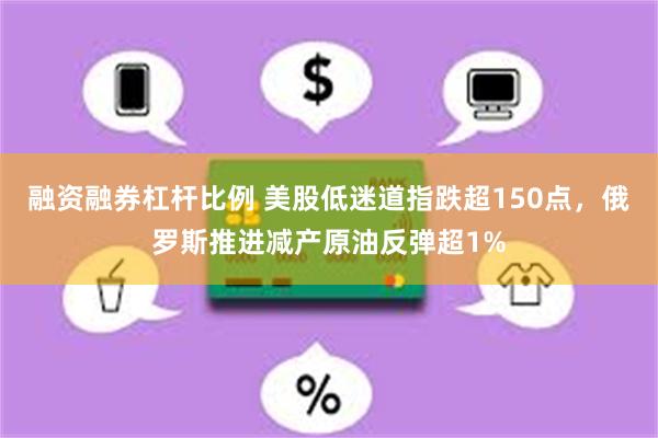 融资融券杠杆比例 美股低迷道指跌超150点，俄罗斯推进减产原油反弹超1%