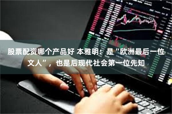 股票配资哪个产品好 本雅明：是“欧洲最后一位文人”，也是后现代社会第一位先知