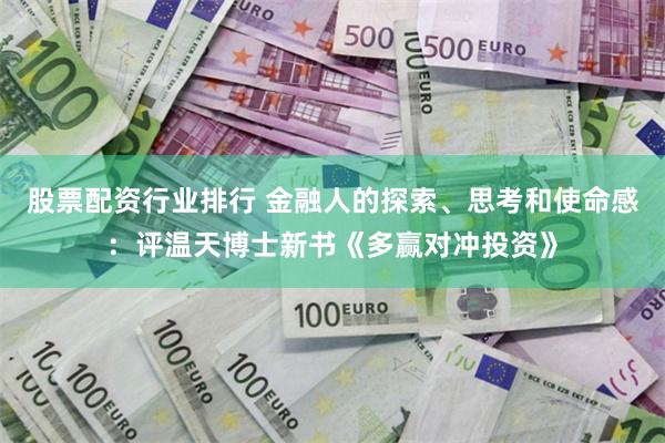 股票配资行业排行 金融人的探索、思考和使命感：评温天博士新书《多赢对冲投资》