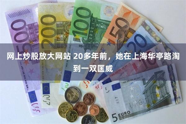 网上炒股放大网站 20多年前，她在上海华亭路淘到一双匡威