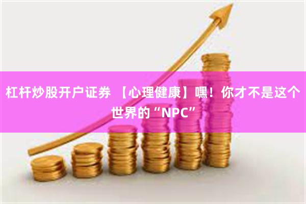 杠杆炒股开户证券 【心理健康】嘿！你才不是这个世界的“NPC”