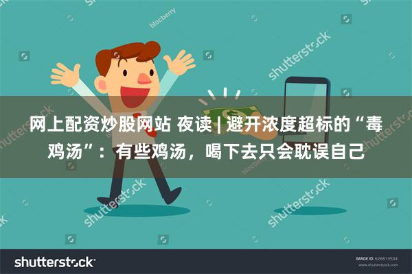 网上配资炒股网站 夜读 | 避开浓度超标的“毒鸡汤”：有些鸡汤，喝下去只会耽误自己