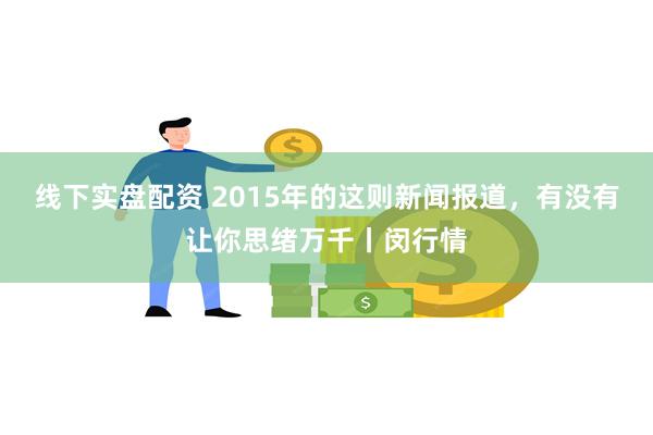 线下实盘配资 2015年的这则新闻报道，有没有让你思绪万千丨闵行情