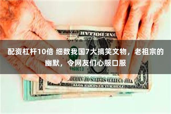 配资杠杆10倍 细数我国7大搞笑文物，老祖宗的幽默，令网友们心服口服