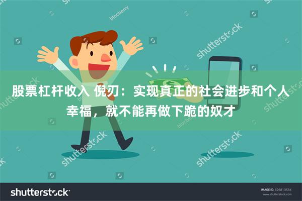 股票杠杆收入 倪刃：实现真正的社会进步和个人幸福，就不能再做下跪的奴才