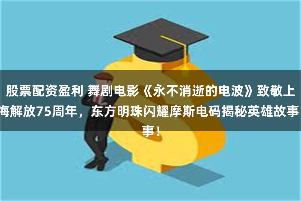 股票配资盈利 舞剧电影《永不消逝的电波》致敬上海解放75周年，东方明珠闪耀摩斯电码揭秘英雄故事！