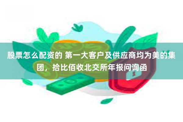 股票怎么配资的 第一大客户及供应商均为美的集团，拾比佰收北交所年报问询函