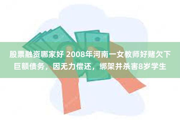 股票融资哪家好 2008年河南一女教师好赌欠下巨额债务，因无力偿还，绑架并杀害8岁学生