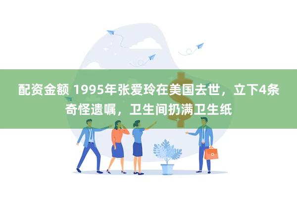 配资金额 1995年张爱玲在美国去世，立下4条奇怪遗嘱，卫生间扔满卫生纸