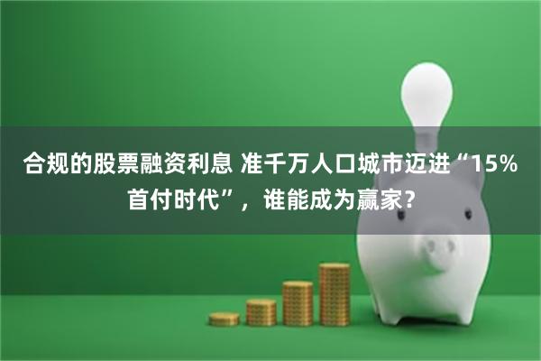 合规的股票融资利息 准千万人口城市迈进“15%首付时代”，谁能成为赢家？