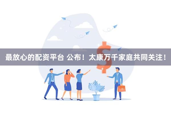 最放心的配资平台 公布！太康万千家庭共同关注！