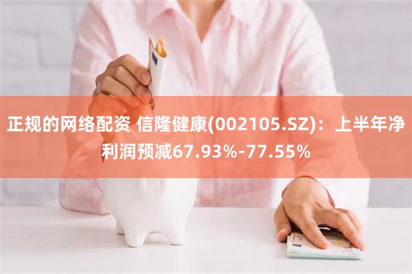 正规的网络配资 信隆健康(002105.SZ)：上半年净利润预减67.93%-77.55%