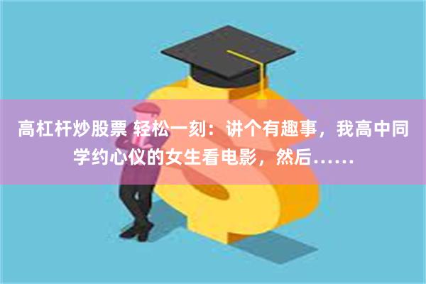 高杠杆炒股票 轻松一刻：讲个有趣事，我高中同学约心仪的女生看电影，然后……