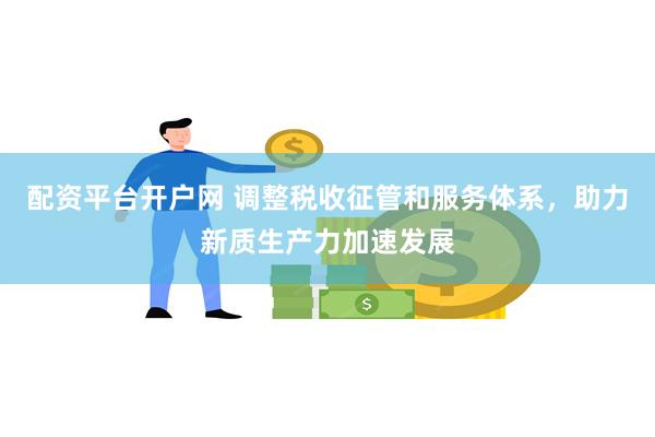 配资平台开户网 调整税收征管和服务体系，助力新质生产力加速发展