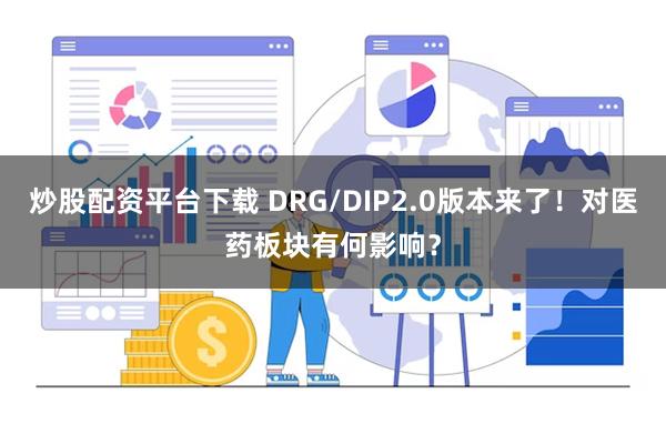 炒股配资平台下载 DRG/DIP2.0版本来了！对医药板块有何影响？