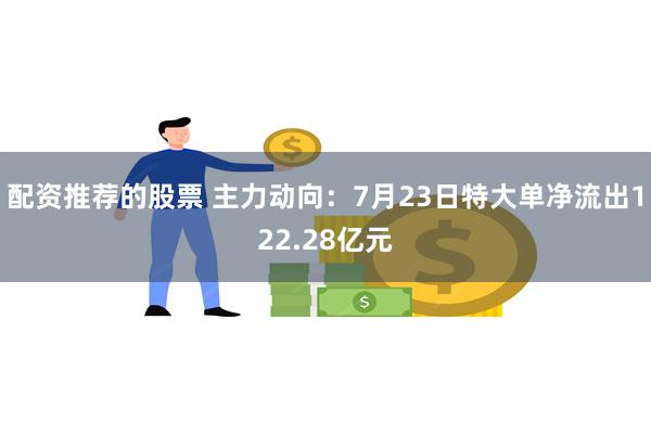 配资推荐的股票 主力动向：7月23日特大单净流出122.28亿元