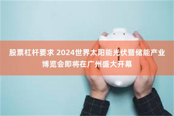 股票杠杆要求 2024世界太阳能光伏暨储能产业博览会即将在广州盛大开幕