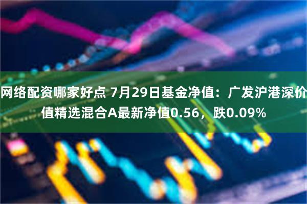 网络配资哪家好点 7月29日基金净值：广发沪港深价值精选混合A最新净值0.56，跌0.09%