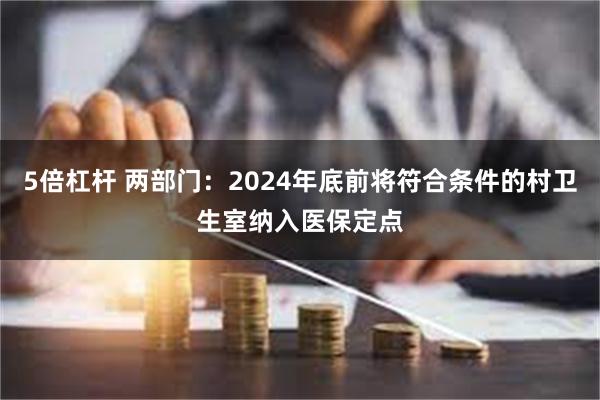 5倍杠杆 两部门：2024年底前将符合条件的村卫生室纳入医保定点