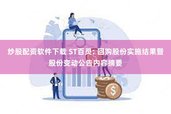 炒股配资软件下载 ST百灵: 回购股份实施结果暨股份变动公告内容摘要