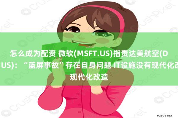 怎么成为配资 微软(MSFT.US)指责达美航空(DAL.US)：“蓝屏事故”存在自身问题 IT设施没有现代化改造