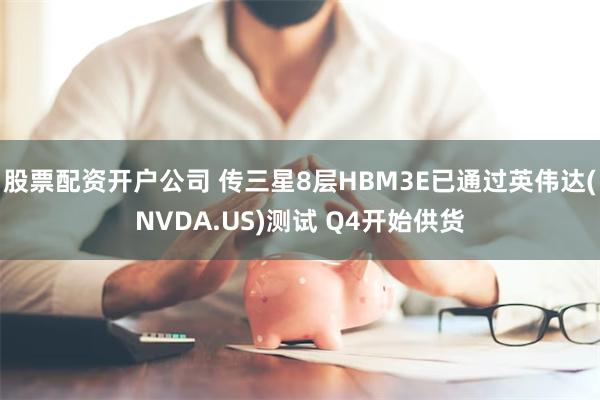 股票配资开户公司 传三星8层HBM3E已通过英伟达(NVDA.US)测试 Q4开始供货