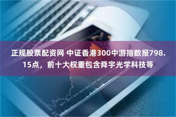 正规股票配资网 中证香港300中游指数报798.15点，前十大权重包含舜宇光学科技等