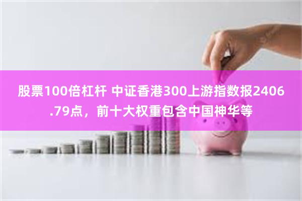 股票100倍杠杆 中证香港300上游指数报2406.79点，前十大权重包含中国神华等