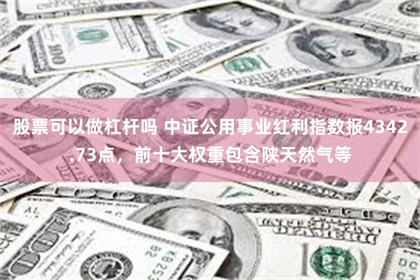 股票可以做杠杆吗 中证公用事业红利指数报4342.73点，前十大权重包含陕天然气等