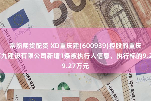 常熟期货配资 XD重庆建(600939)控股的重庆建工第九建设有限公司新增1条被执行人信息，执行标的9.27万元