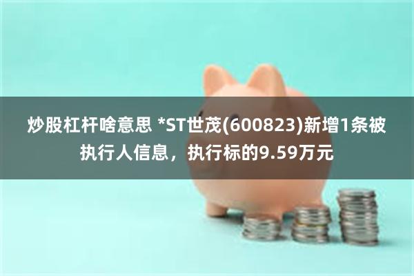 炒股杠杆啥意思 *ST世茂(600823)新增1条被执行人信息，执行标的9.59万元