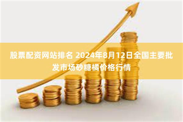 股票配资网站排名 2024年8月12日全国主要批发市场砂糖橘价格行情