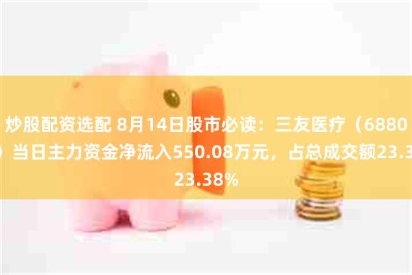 炒股配资选配 8月14日股市必读：三友医疗（688085）当日主力资金净流入550.08万元，占总成交额23.38%