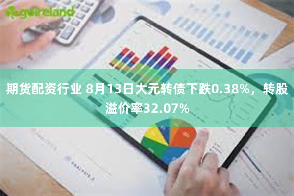 期货配资行业 8月13日大元转债下跌0.38%，转股溢价率32.07%