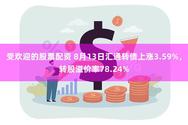 受欢迎的股票配资 8月13日汇通转债上涨3.59%，转股溢价率78.24%