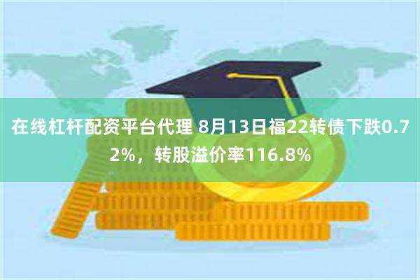 在线杠杆配资平台代理 8月13日福22转债下跌0.72%，转股溢价率116.8%