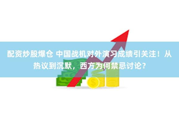 配资炒股爆仓 中国战机对外演习成绩引关注！从热议到沉默，西方为何禁忌讨论？