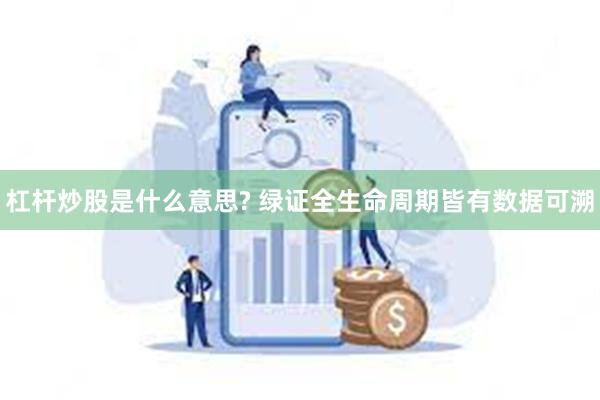 杠杆炒股是什么意思? 绿证全生命周期皆有数据可溯