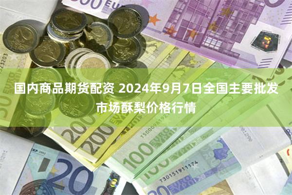 国内商品期货配资 2024年9月7日全国主要批发市场酥梨价格行情