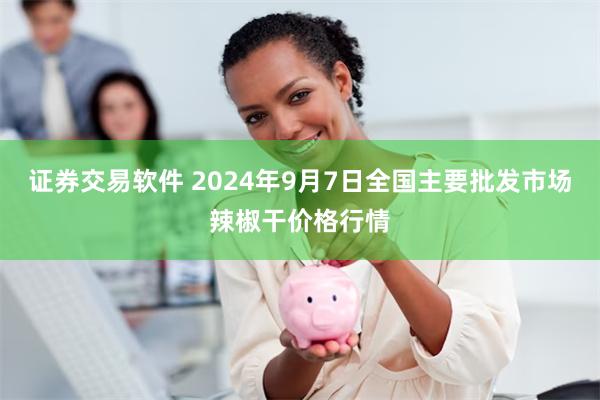 证券交易软件 2024年9月7日全国主要批发市场辣椒干价格行情