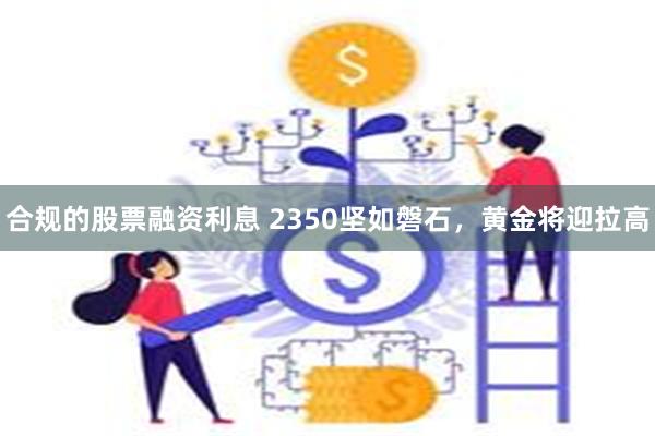 合规的股票融资利息 2350坚如磐石，黄金将迎拉高