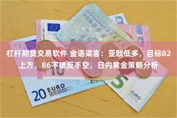 杠杆期货交易软件 金语梁言：亚欧低多，目标82上方，86不破反手空，日内黄金策略分析