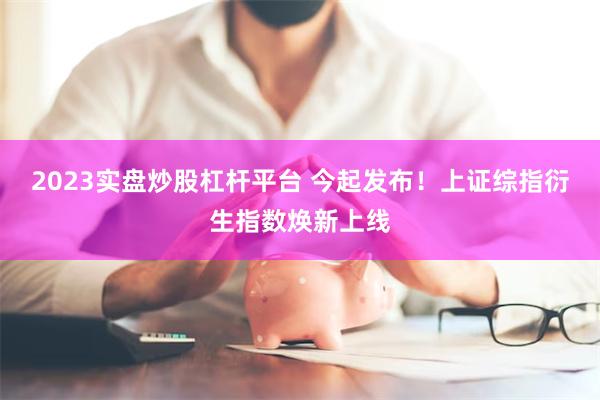 2023实盘炒股杠杆平台 今起发布！上证综指衍生指数焕新上线