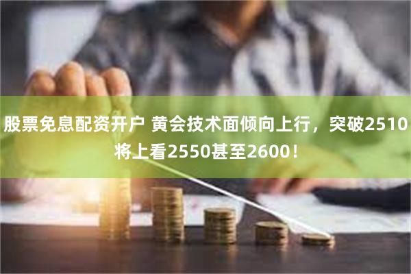 股票免息配资开户 黄会技术面倾向上行，突破2510将上看2550甚至2600！