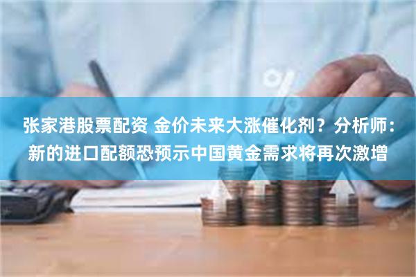 张家港股票配资 金价未来大涨催化剂？分析师：新的进口配额恐预示中国黄金需求将再次激增