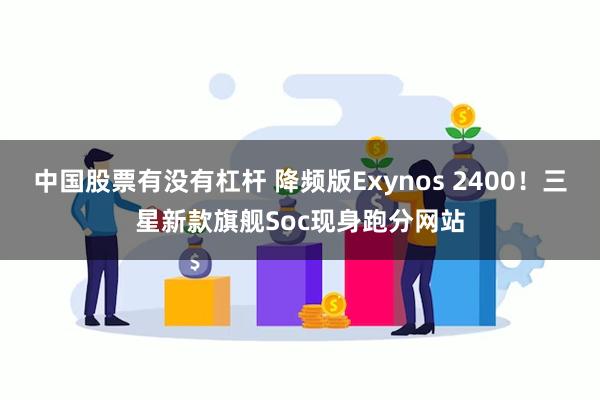 中国股票有没有杠杆 降频版Exynos 2400！三星新款旗舰Soc现身跑分网站