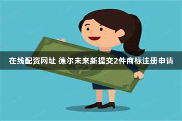 在线配资网址 德尔未来新提交2件商标注册申请